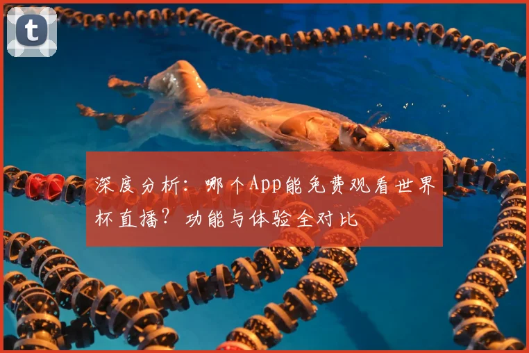 深度分析：哪个App能免费观看世界杯直播？功能与体验全对比