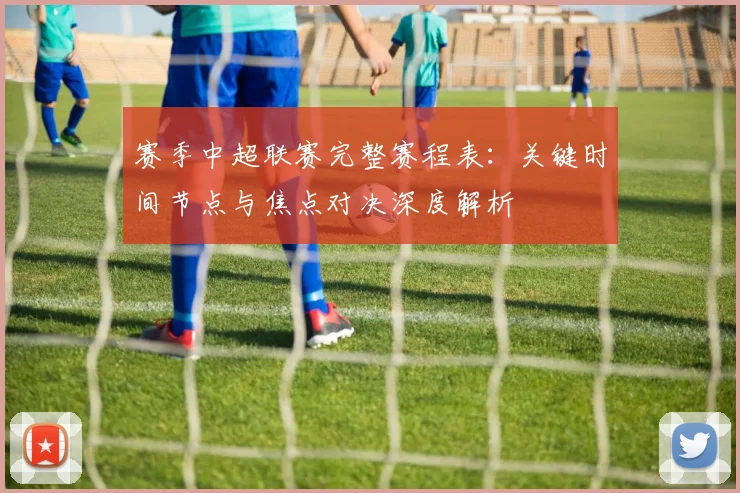 赛季中超联赛完整赛程表：关键时间节点与焦点对决深度解析