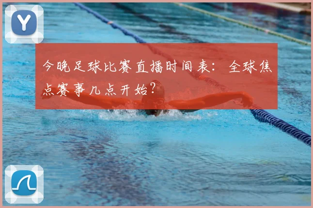 今晚足球比赛直播时间表：全球焦点赛事几点开始？