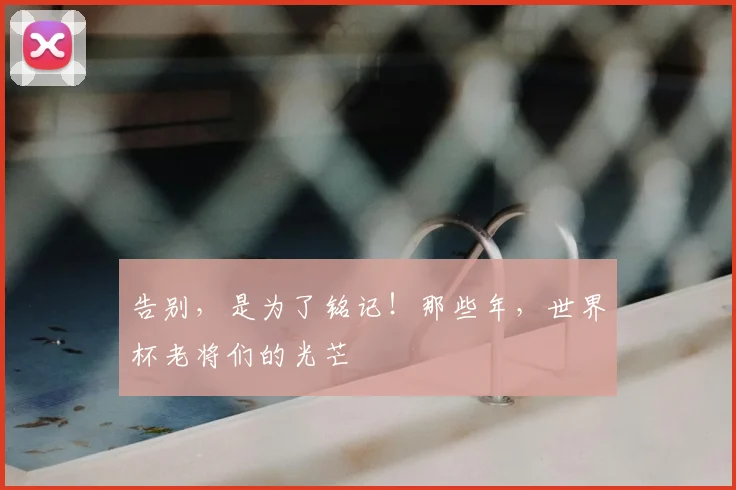 告别，是为了铭记！那些年，世界杯老将们的光芒