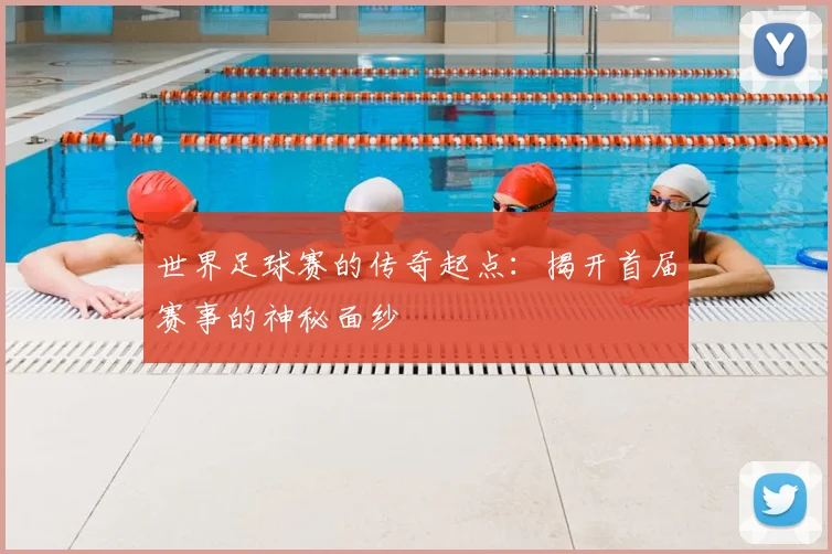 世界足球赛的传奇起点：揭开首届赛事的神秘面纱