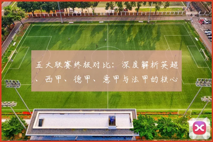 五大联赛终极对比：深度解析英超、西甲、德甲、意甲与法甲的核心差异