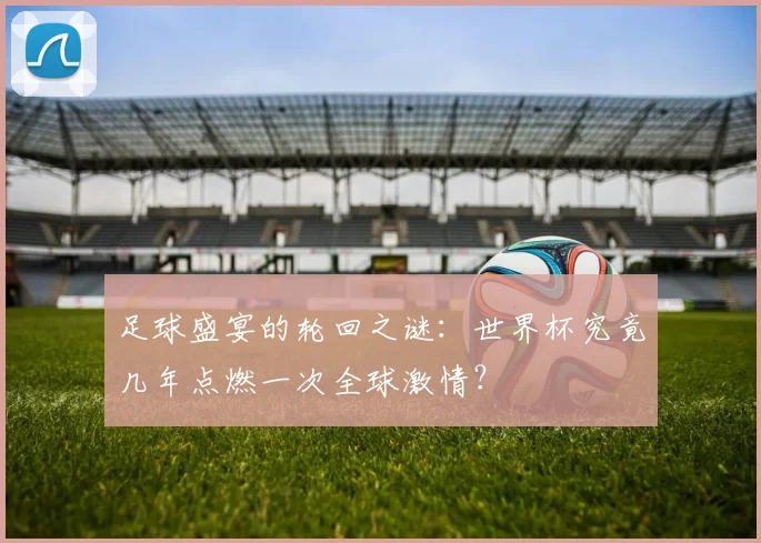 足球盛宴的轮回之谜：世界杯究竟几年点燃一次全球激情？