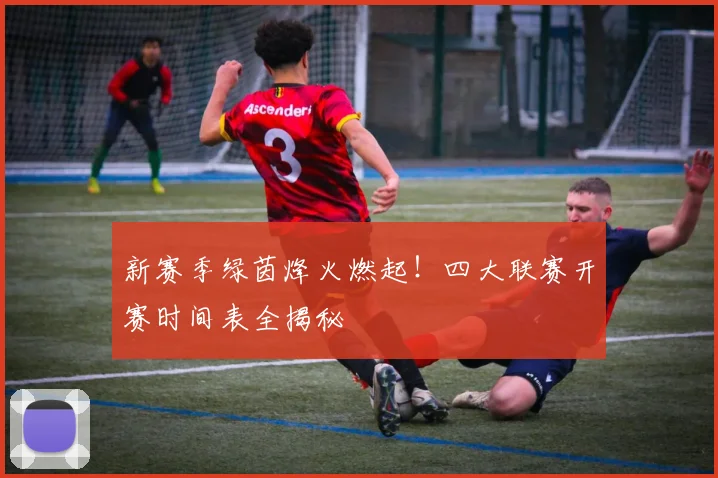 新赛季绿茵烽火燃起！四大联赛开赛时间表全揭秘