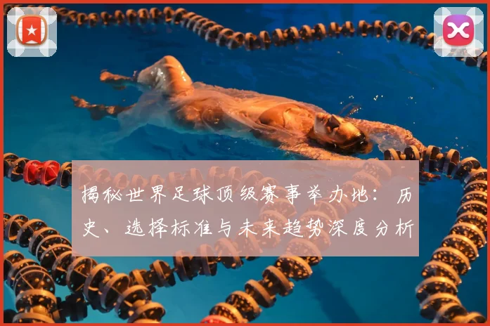 揭秘世界足球顶级赛事举办地:历史、选择标准与未来趋势深度分析