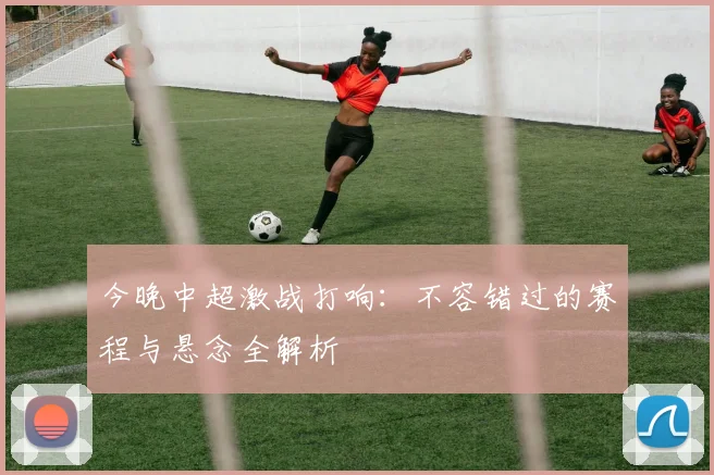 今晚中超激战打响：不容错过的赛程与悬念全解析