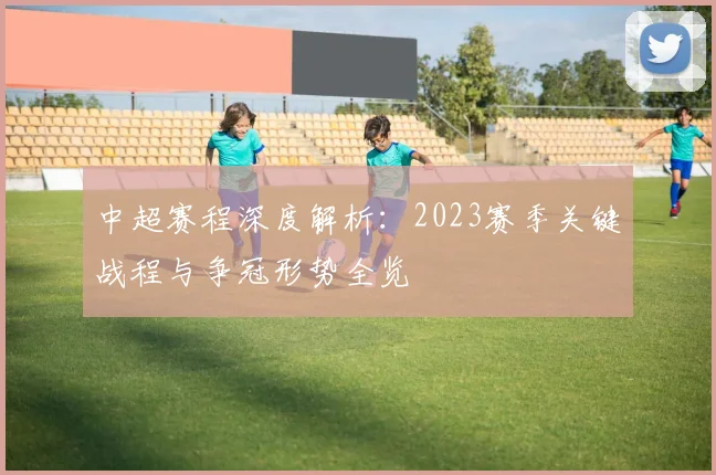 中超赛程深度解析：2023赛季关键战程与争冠形势全览