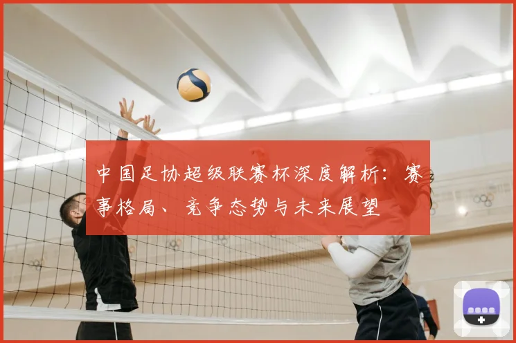 中国足协超级联赛杯深度解析：赛事格局、竞争态势与未来展望