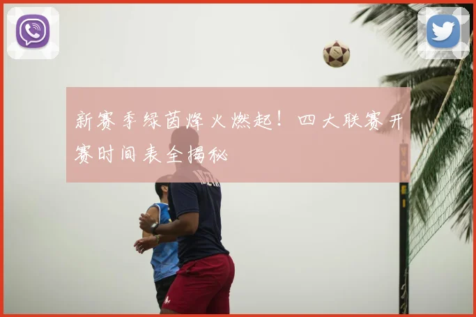 新赛季绿茵烽火燃起！四大联赛开赛时间表全揭秘