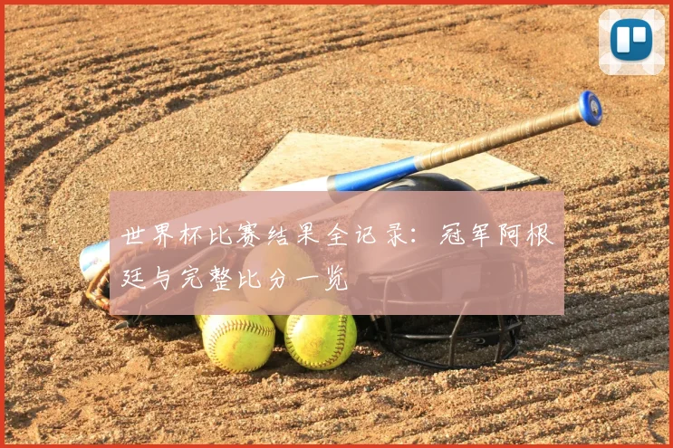世界杯比赛结果全记录：冠军阿根廷与完整比分一览