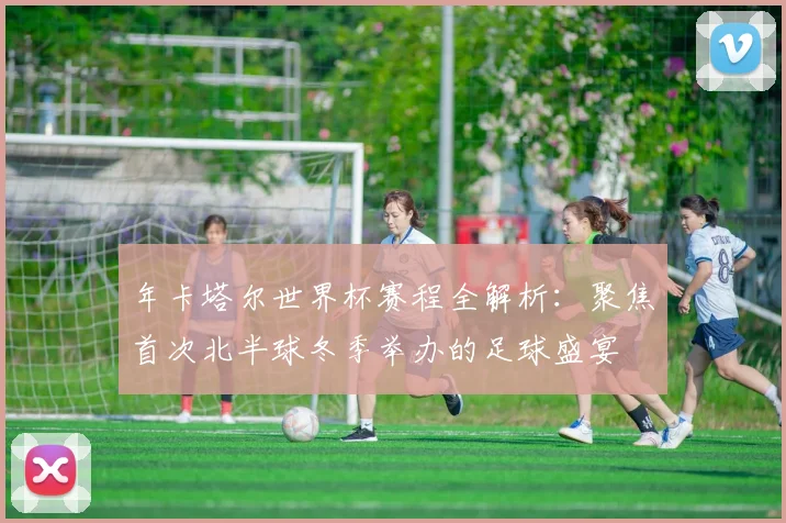 年卡塔尔世界杯赛程全解析：聚焦首次北半球冬季举办的足球盛宴