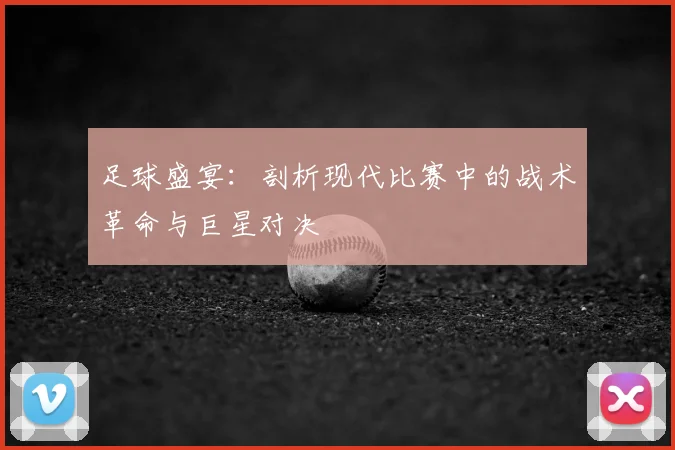 足球盛宴：剖析现代比赛中的战术革命与巨星对决