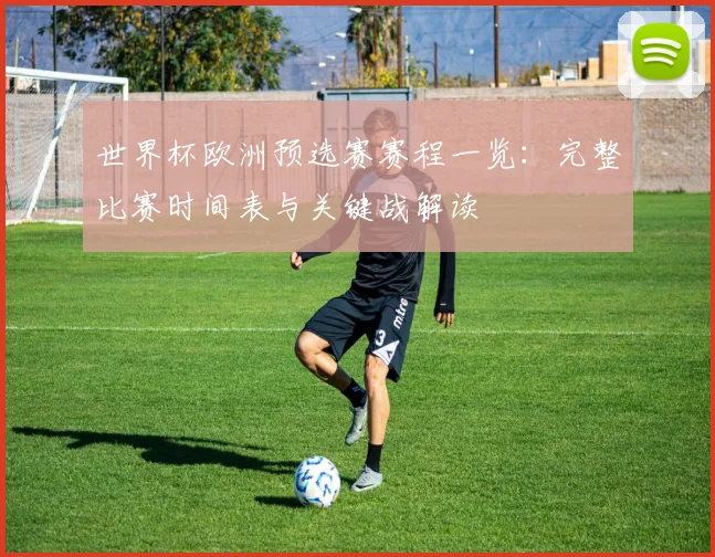 世界杯欧洲预选赛赛程一览：完整比赛时间表与关键战解读
