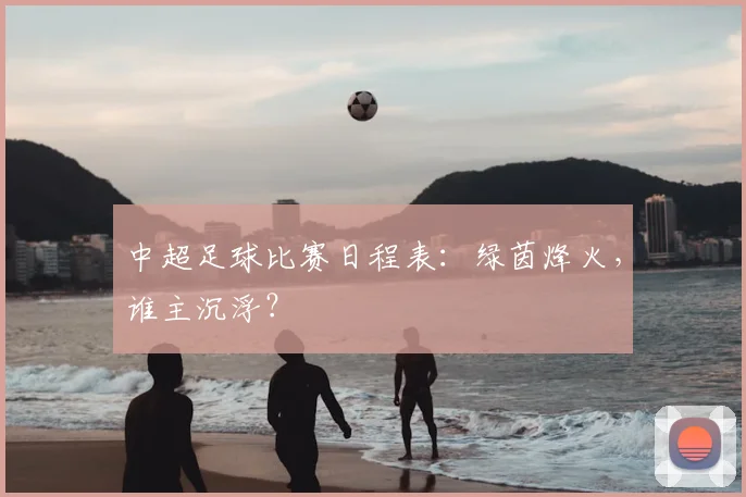 中超足球比赛日程表：绿茵烽火，谁主沉浮？