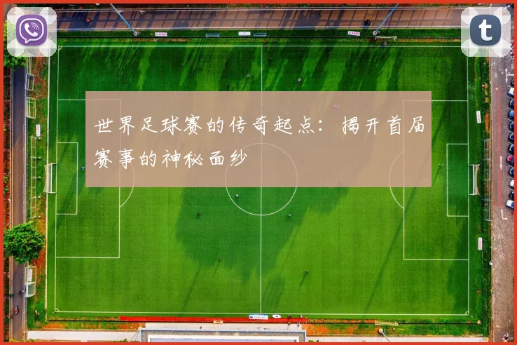 世界足球赛的传奇起点:揭开首届赛事的神秘面纱