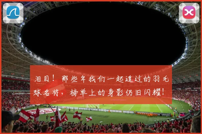 泪目！那些年我们一起追过的羽毛球名将，榜单上的身影仍旧闪耀！