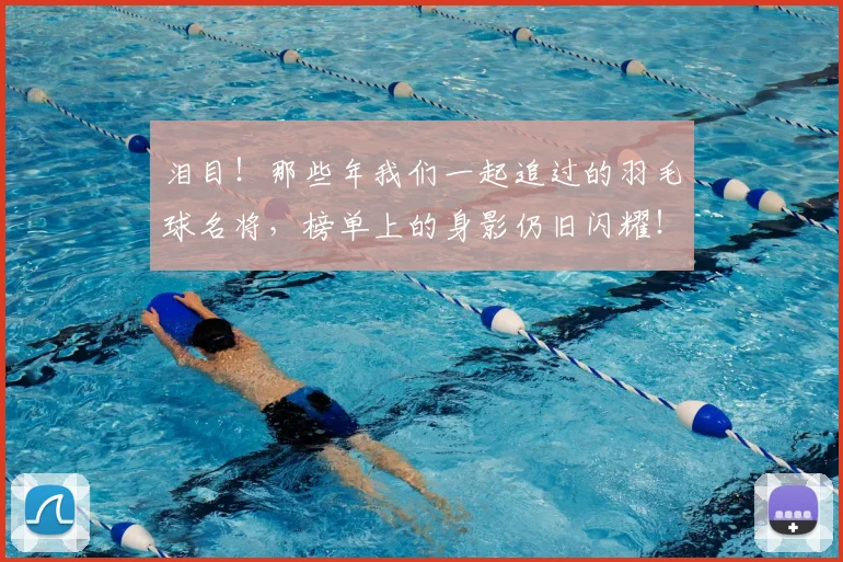 泪目！那些年我们一起追过的羽毛球名将，榜单上的身影仍旧闪耀！