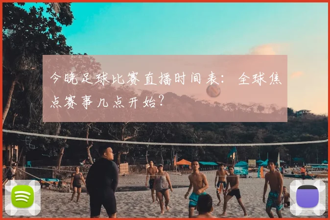 今晚足球比赛直播时间表：全球焦点赛事几点开始？