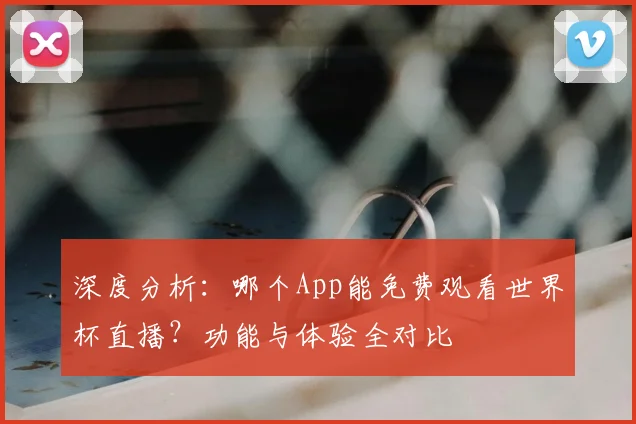 深度分析：哪个App能免费观看世界杯直播？功能与体验全对比